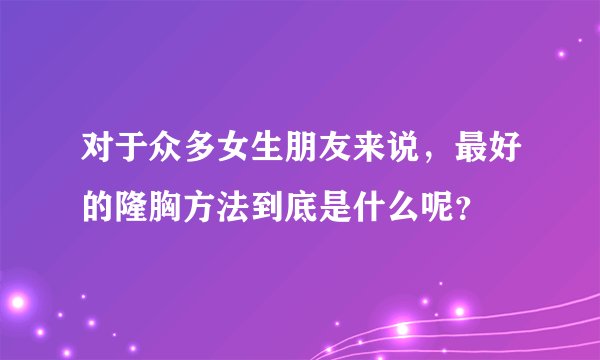 对于众多女生朋友来说,最好的隆胸方法到底是什么呢?