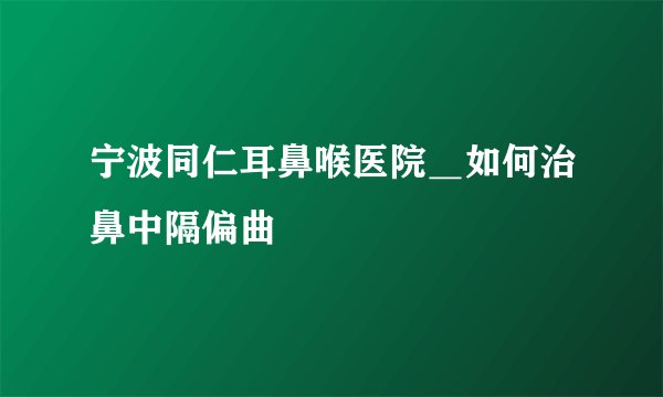 宁波同仁耳鼻喉医院＿如何治鼻中隔偏曲