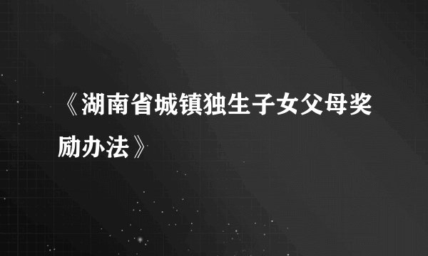 《湖南省城镇独生子女父母奖励办法》
