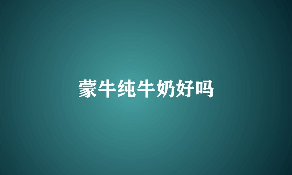 蒙牛纯牛奶好吗