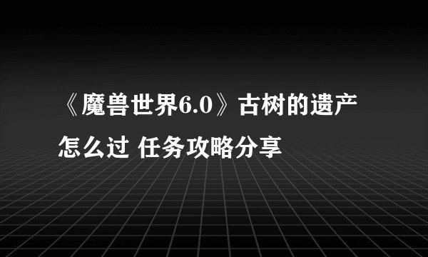 《魔兽世界6.0》古树的遗产怎么过 任务攻略分享