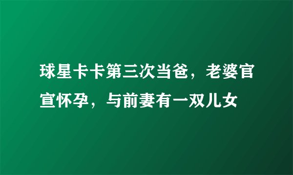 球星卡卡第三次当爸，老婆官宣怀孕，与前妻有一双儿女