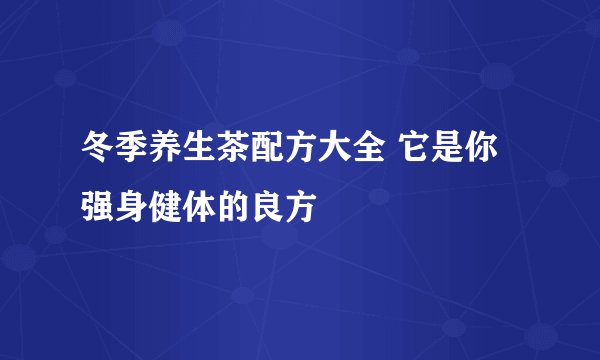 冬季养生茶配方大全 它是你强身健体的良方