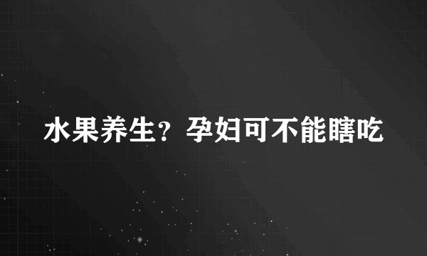 水果养生?孕妇可不能瞎吃