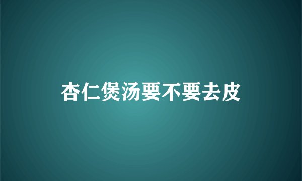杏仁煲汤要不要去皮