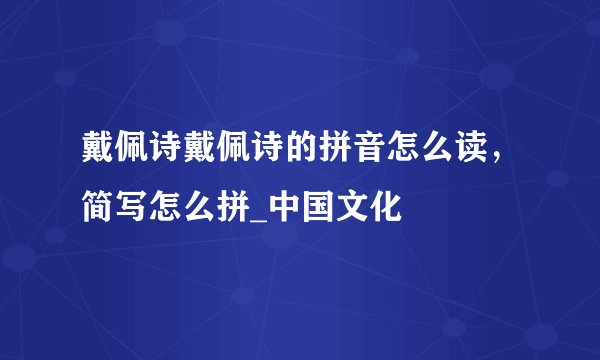 戴佩诗戴佩诗的拼音怎么读,简写怎么拼_中国文化