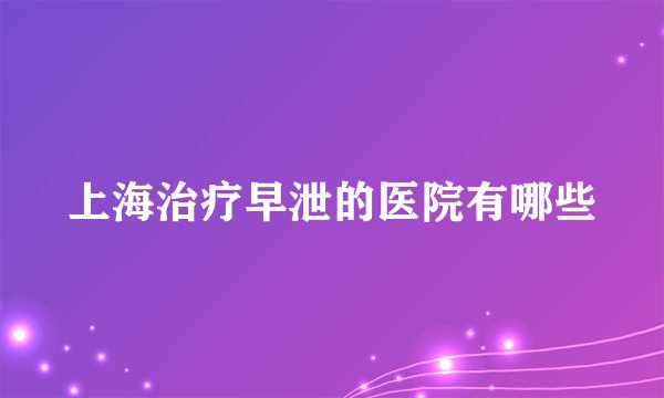 上海治疗早泄的医院有哪些