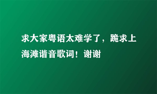 求大家粤语太难学了，跪求上海滩谐音歌词！谢谢