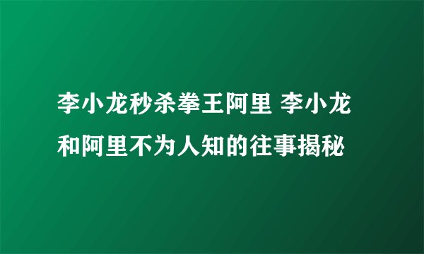 李小龙秒杀拳王阿里 李小龙和阿里不为人知的往事揭秘