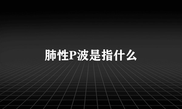 肺性P波是指什么