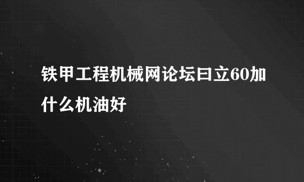 铁甲工程机械网论坛曰立60加什么机油好