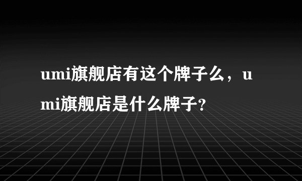 umi旗舰店有这个牌子么，umi旗舰店是什么牌子？