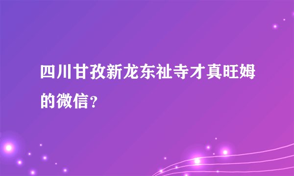 四川甘孜新龙东祉寺才真旺姆的微信？