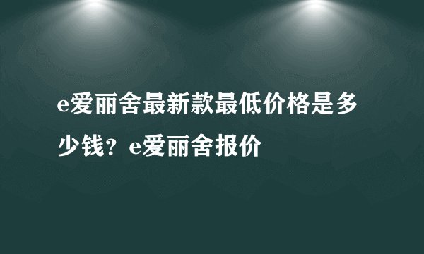e爱丽舍最新款最低价格是多少钱？e爱丽舍报价
