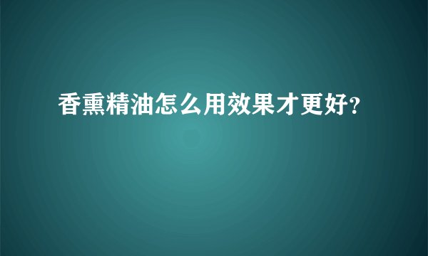 香熏精油怎么用效果才更好？