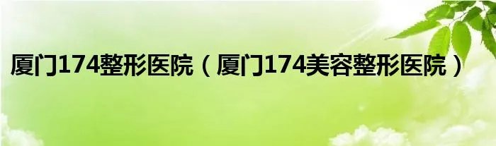 厦门174整形医院（厦门174美容整形医院）