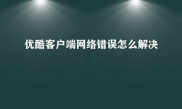 优酷客户端网络错误怎么解决