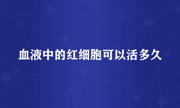 血液中的红细胞可以活多久