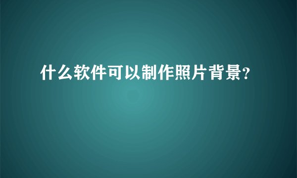 什么软件可以制作照片背景？