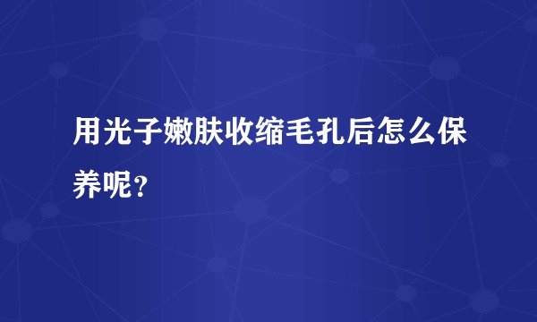用光子嫩肤收缩毛孔后怎么保养呢?