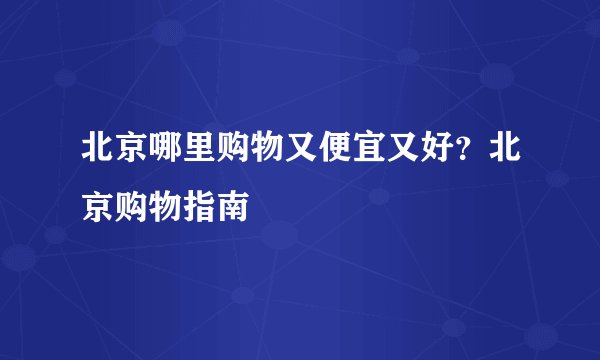 北京哪里购物又便宜又好？北京购物指南