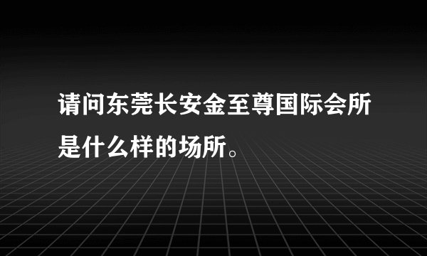 请问东莞长安金至尊国际会所是什么样的场所。