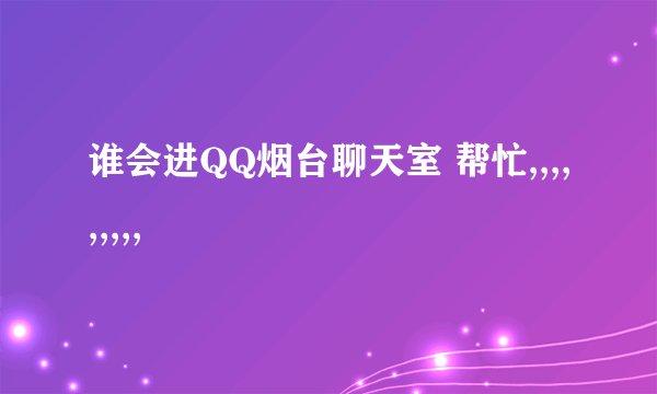 谁会进QQ烟台聊天室 帮忙,,,,,,,,,