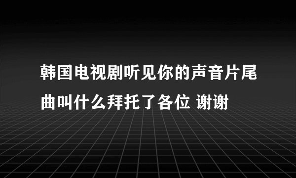 韩国电视剧听见你的声音片尾曲叫什么拜托了各位 谢谢