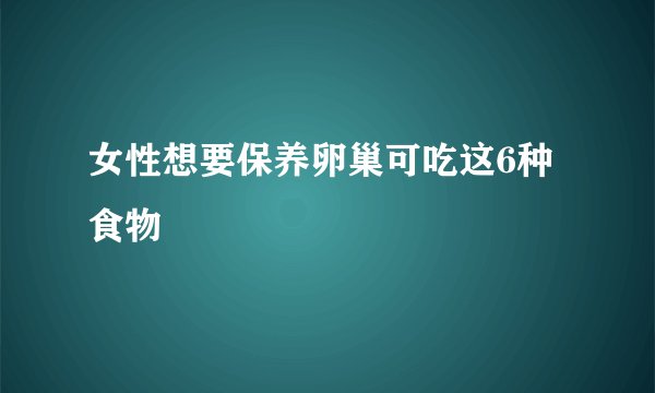 女性想要保养卵巢可吃这6种食物