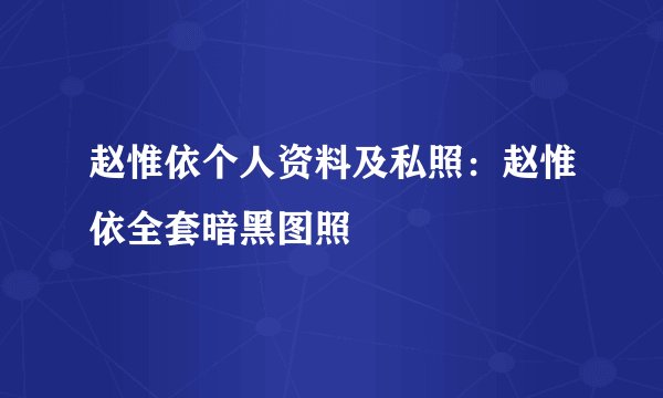 赵惟依个人资料及私照：赵惟依全套暗黑图照