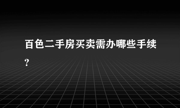 百色二手房买卖需办哪些手续?