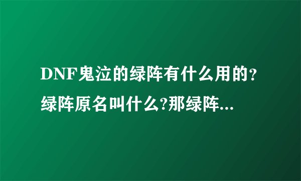 DNF鬼泣的绿阵有什么用的？绿阵原名叫什么?那绿阵是不是有些鬼缠身的呀？