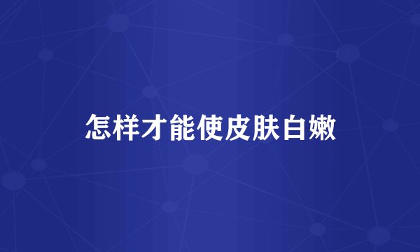 怎样才能使皮肤白嫩