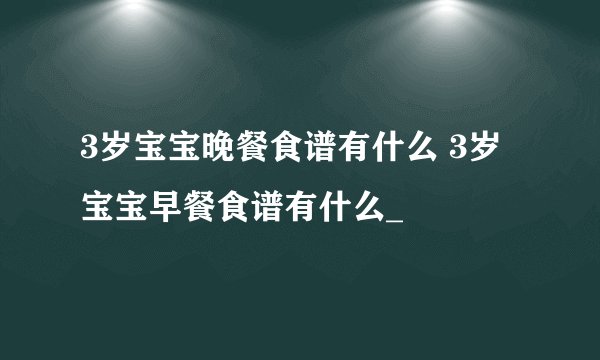 3岁宝宝晚餐食谱有什么 3岁宝宝早餐食谱有什么_