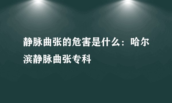 静脉曲张的危害是什么：哈尔滨静脉曲张专科