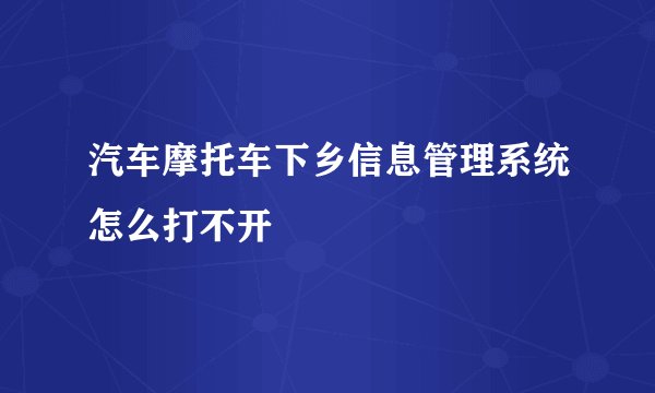汽车摩托车下乡信息管理系统怎么打不开