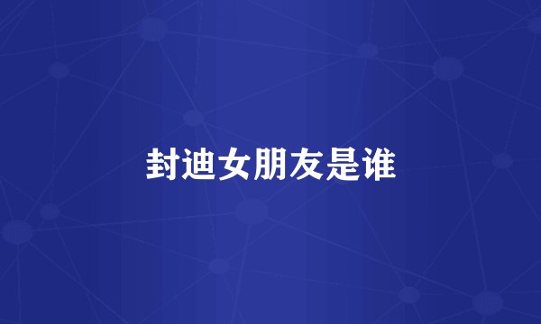封迪女朋友是谁