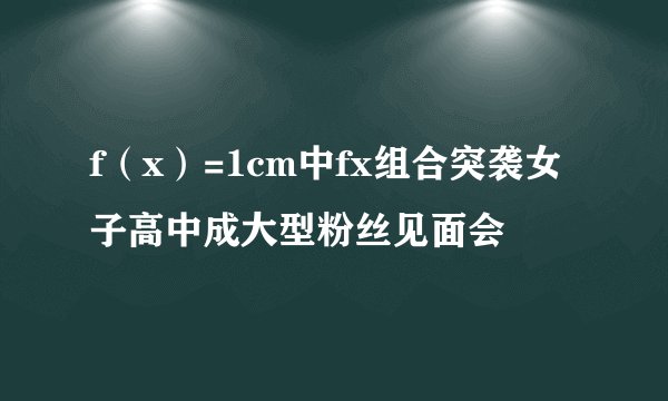 f（x）=1cm中fx组合突袭女子高中成大型粉丝见面会