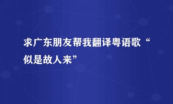 求广东朋友帮我翻译粤语歌“似是故人来”