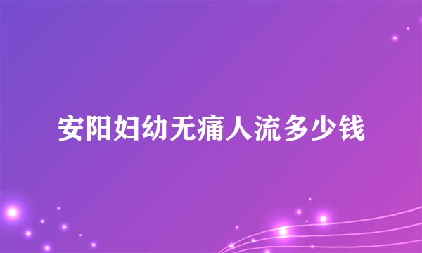 安阳妇幼无痛人流多少钱