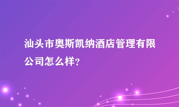 汕头市奥斯凯纳酒店管理有限公司怎么样？