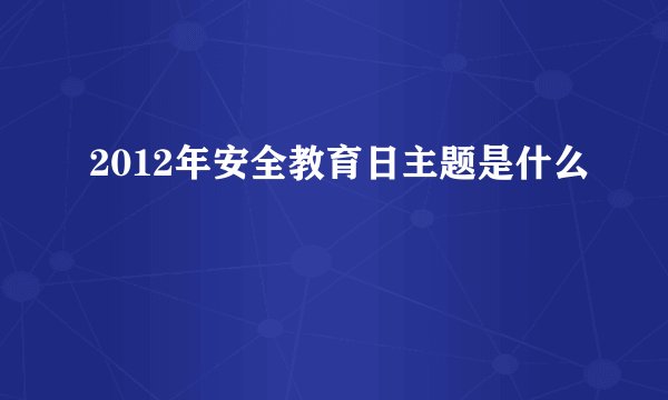 2012年安全教育日主题是什么