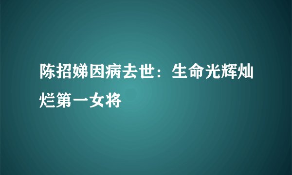 陈招娣因病去世：生命光辉灿烂第一女将