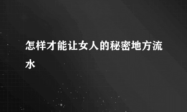 怎样才能让女人的秘密地方流水