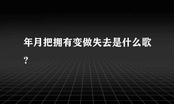 年月把拥有变做失去是什么歌？