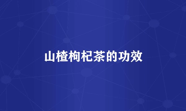 山楂枸杞茶的功效