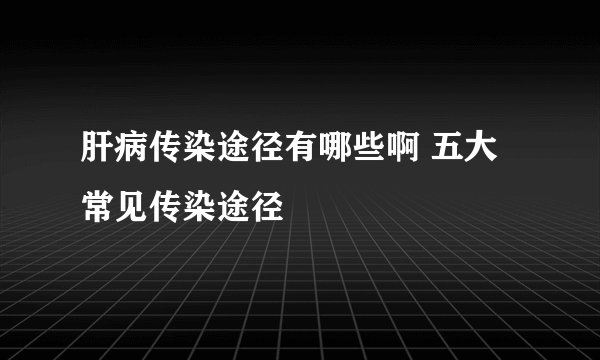 肝病传染途径有哪些啊 五大常见传染途径