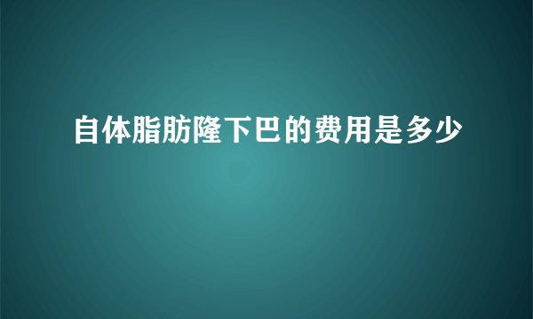 自体脂肪隆下巴的费用是多少