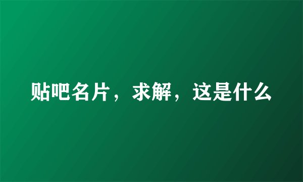 贴吧名片，求解，这是什么