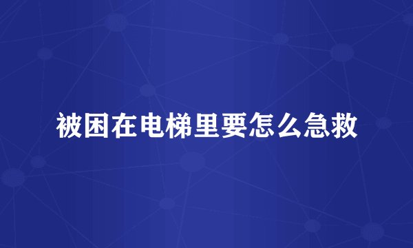 被困在电梯里要怎么急救